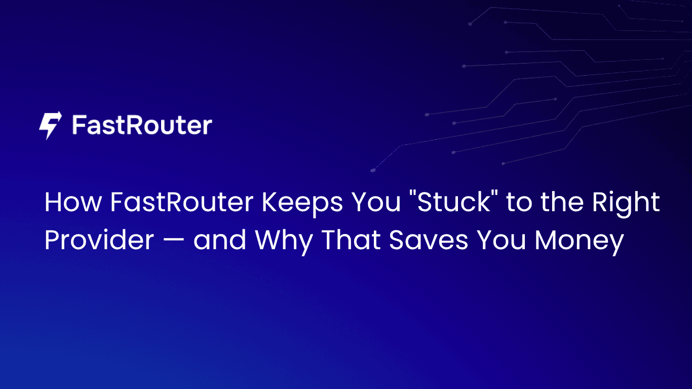 How FastRouter Keeps You "Stuck" to the Right Provider — and Why That Saves You Money
